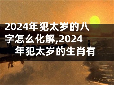 2024年犯太岁的八字怎么化解,2024年犯太岁的生肖有