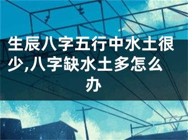 生辰八字五行中水土很少,八字缺水土多怎么办