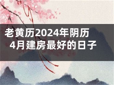 老黄历2024年阴历4月建房最好的日子