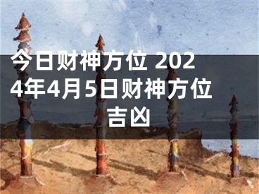 今日财神方位 2024年4月5日财神方位吉凶