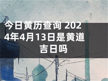 今日黄历查询 2024年4月13日是黄道吉日吗