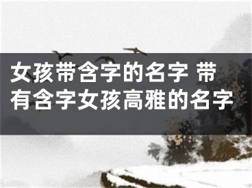 女孩带含字的名字 带有含字女孩高雅的名字