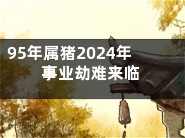 95年属猪2024年事业劫难来临