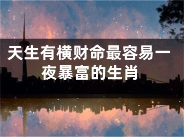 天生有横财命最容易一夜暴富的生肖
