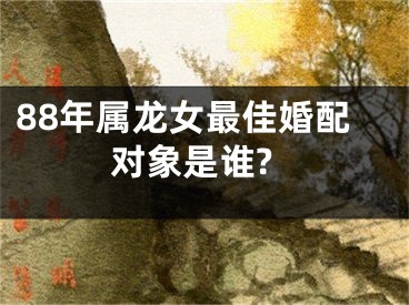 88年属龙女最佳婚配对象是谁?