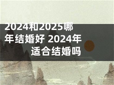 2024和2025哪年结婚好 2024年适合结婚吗