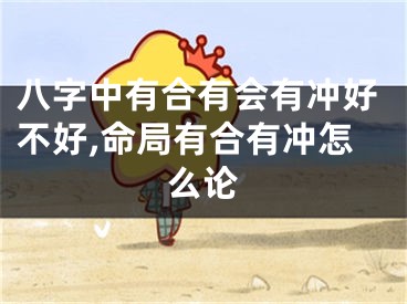 八字中有合有会有冲好不好,命局有合有冲怎么论
