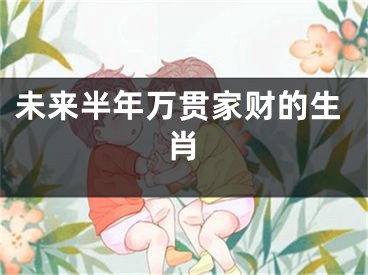 未来半年万贯家财的生肖