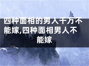 四种面相的男人千万不能嫁,四种面相男人不能嫁