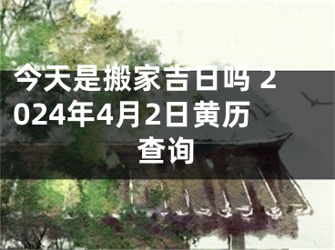 今天是搬家吉日吗 2024年4月2日黄历查询
