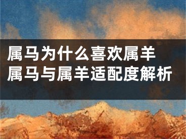属马为什么喜欢属羊 属马与属羊适配度解析