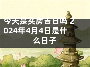 今天是买房吉日吗 2024年4月4日是什么日子