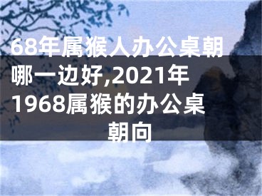 68年属猴人办公桌朝哪一边好,2021年1968属猴的办公桌朝向