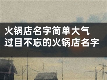 火锅店名字简单大气 过目不忘的火锅店名字