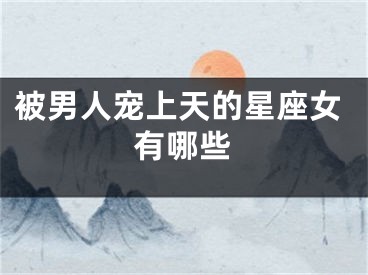 被男人宠上天的星座女有哪些