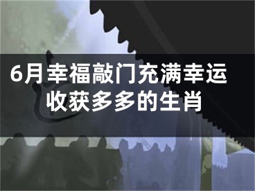 6月幸福敲门充满幸运收获多多的生肖