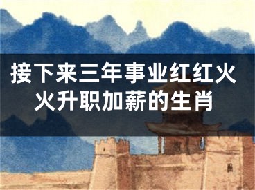 接下来三年事业红红火火升职加薪的生肖