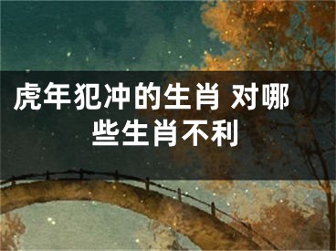 虎年犯冲的生肖 对哪些生肖不利