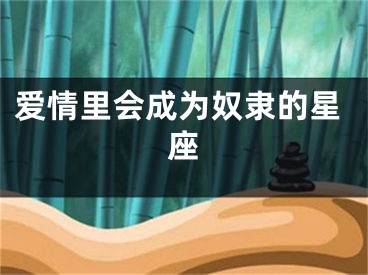 爱情里会成为奴隶的星座