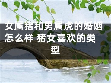 女属猪和男属虎的婚姻怎么样 猪女喜欢的类型