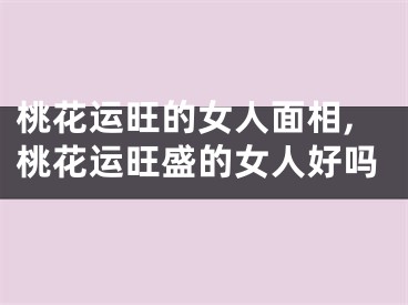 桃花运旺的女人面相,桃花运旺盛的女人好吗