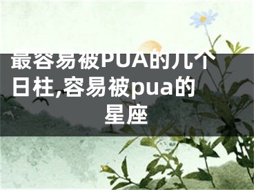 最容易被PUA的几个日柱,容易被pua的星座
