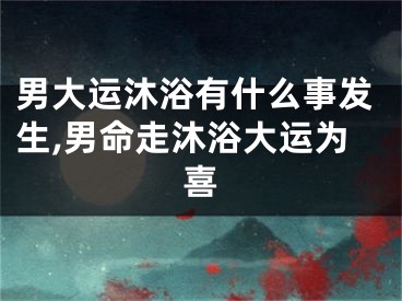 男大运沐浴有什么事发生,男命走沐浴大运为喜