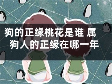狗的正缘桃花是谁 属狗人的正缘在哪一年