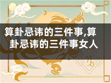 算卦忌讳的三件事,算卦忌讳的三件事女人