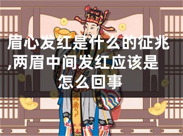 眉心发红是什么的征兆,两眉中间发红应该是怎么回事