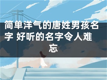 简单洋气的唐姓男孩名字 好听的名字令人难忘