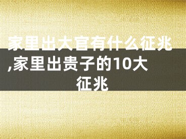 家里出大官有什么征兆,家里出贵子的10大征兆