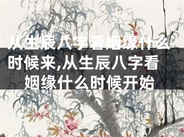 从生辰八字看姻缘什么时候来,从生辰八字看姻缘什么时候开始