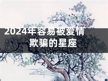 2024年容易被爱情欺骗的星座