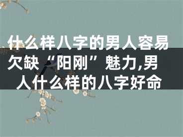 什么样八字的男人容易欠缺“阳刚”魅力,男人什么样的八字好命
