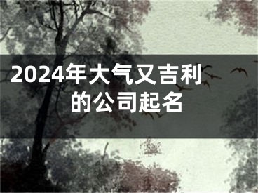 2024年大气又吉利的公司起名
