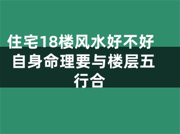 住宅18楼风水好不好 自身命理要与楼层五行合