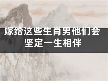 嫁给这些生肖男他们会坚定一生相伴