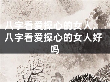 八字看爱操心的女人,八字看爱操心的女人好吗