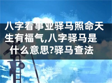 八字看事业驿马照命天生有福气,八字驿马是什么意思?驿马查法