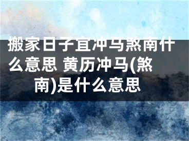 搬家日子宜冲马煞南什么意思 黄历冲马(煞南)是什么意思