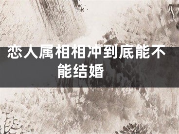 恋人属相相冲到底能不能结婚 