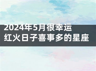 2024年5月很幸运红火日子喜事多的星座