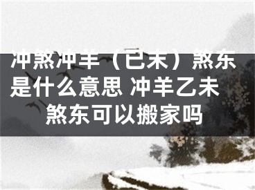 冲煞冲羊（已末）煞东是什么意思 冲羊乙未煞东可以搬家吗