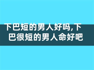 下巴短的男人好吗,下巴很短的男人命好吧