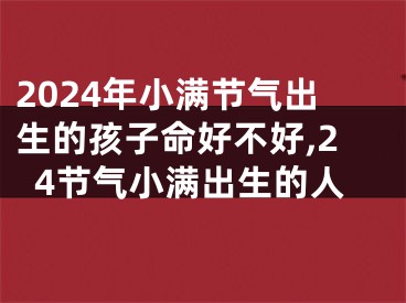2024年小满节气出生的孩子命好不好,24节气小满出生的人