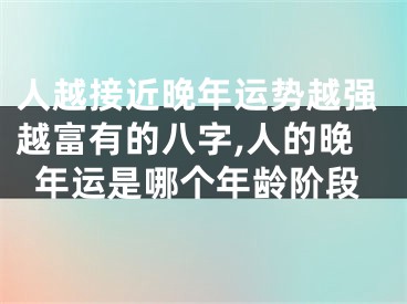 人越接近晚年运势越强越富有的八字,人的晚年运是哪个年龄阶段