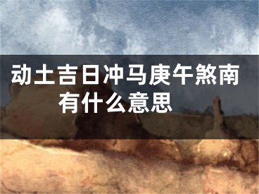 动土吉日冲马庚午煞南有什么意思 