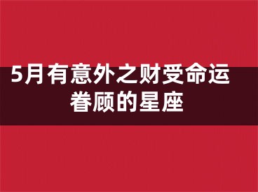 5月有意外之财受命运眷顾的星座