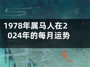 1978年属马人在2024年的每月运势
